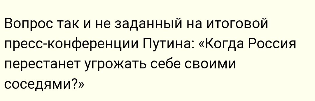 Вопрос так и не заданный на итоговой пресс конференции Путина Когда Россия перестанет угрожать себе своими соседями