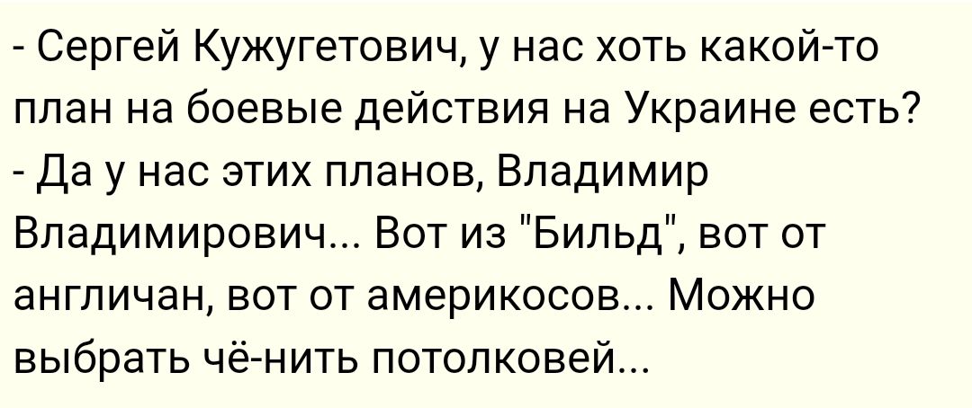 Сергей Кужугетович у нас хоть какой то план на боевые действия на Украине есть Да у нас этих планов Владимир Владимирович Вот из Бипьд вот от англичан вот от америкосов Можно выбрать ёгнить потолковей