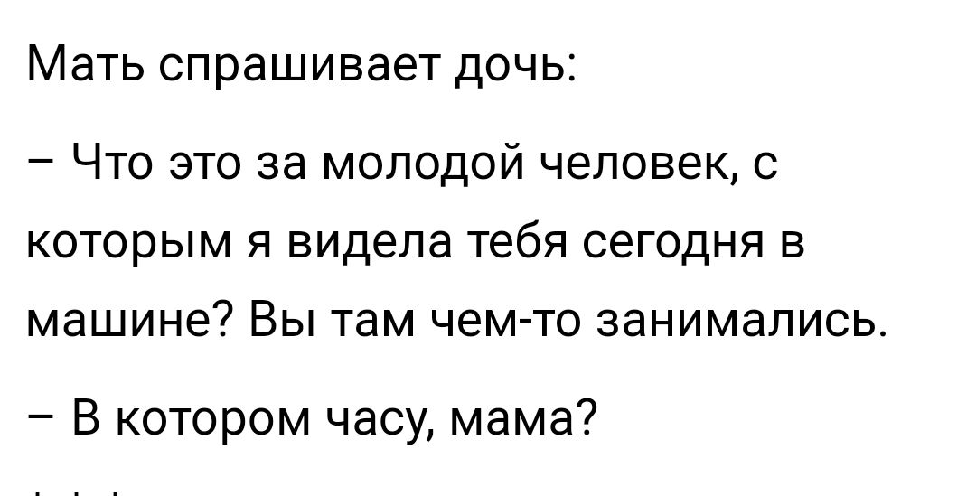 МЗТЬ СПРЕШИВЭЕТ ДОЧЬ _ ЧТО ЭТО за МОЛОДОЙ ЧЕЛОВЕК С которым я видела тебя сегодня в машине Вы там чем то занимались В котором часу мама