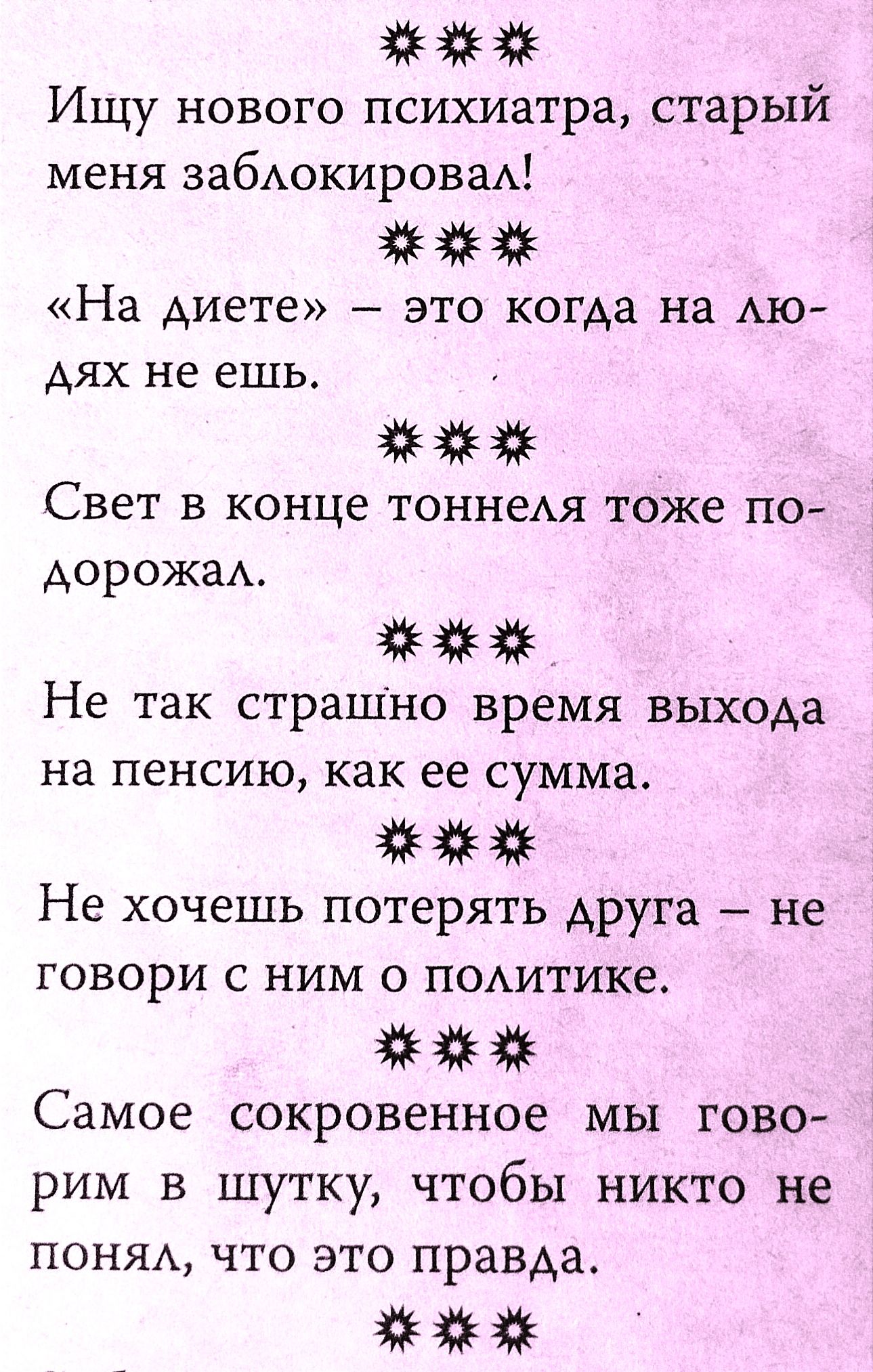 Ищу нового психиатра старый меня забАокироваА На диете это когда на АЮ Аях не ешь Свет в конце тоннеАя тоже п0 АОРОЖЗА Не так страшно время выхода на пенсию как ее сумма Не хочешь потерять друга не говори с ним о поАитике Самое сокровенное мы гово рим в шутку чтобы никто не ПОНЯА что это правда