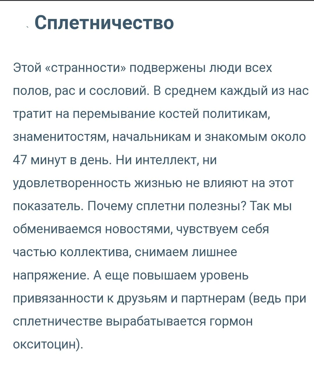 Сплетничество Этой странности подвержены люди всех полов рас и сословий В среднем каждый из нас тратит на перемывание костей политикам знаменитостям начальникам и знакомым около 47 минут в день Ни интеллект ни удовлетворенность жизнью не влияют на этот показатель Почему сплетни полезны7 Так мы обмениваемся новостями чувствуем себя частью коллектива снимаем лишнее напряжение А еще повышаем уровень 