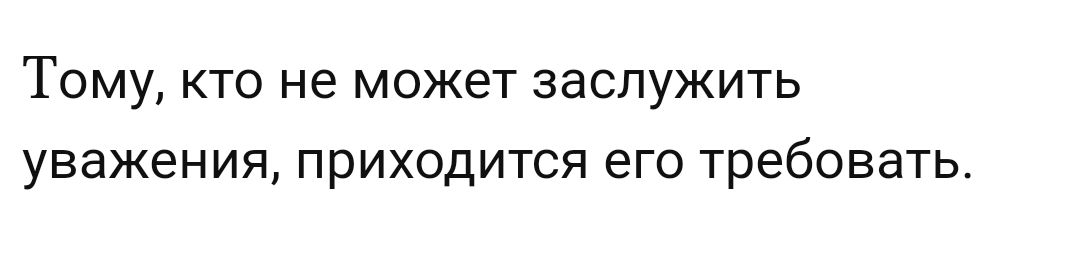 ТОМУ КТО не МОЖЕТ ЗЭСЛУЖИТЬ уважения ПРИХОДИТСЯ его требовать