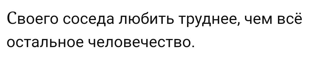 Своего соседа любить труднее чем всё стальное человечество
