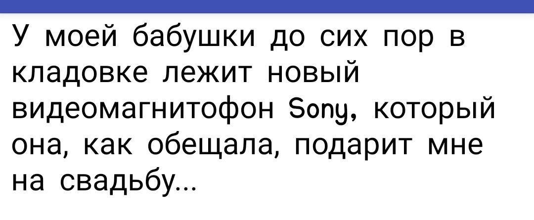 _ У моей бабушки до сих пор в кладовке лежит новый видеомагнитофон Зону который она как обещала подарит мне на свадьбу