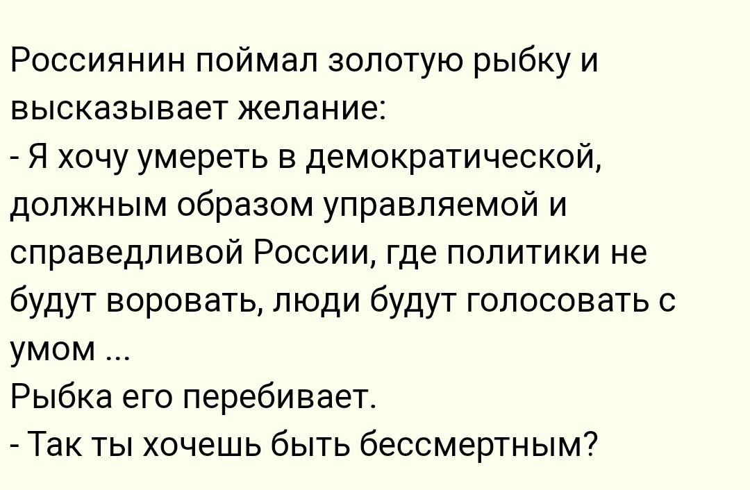 Россиянин поймал золотую рыбку и высказывает желание Я хочу умереть в демократической должным образом управляемой и СПРЭВЕДПИБОЙ РОССИИ где ПОЛИТИКИ НЕ будут воровать люди будут голосовать с умом Рыбка его перебивает _ Так ты хочешь быть бессмертным