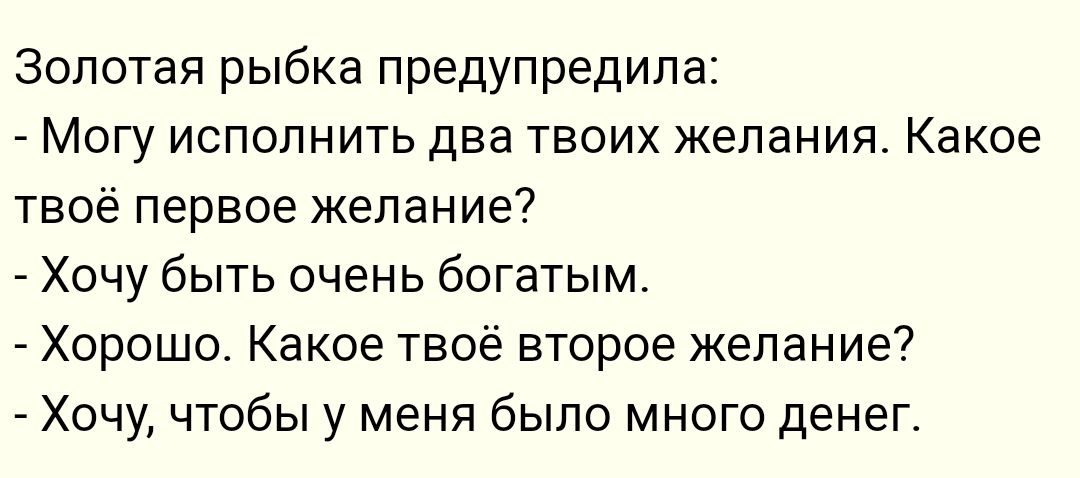 Золотая рыбка предупредила _ Могу исполнить два твоих желания Какое твоё первое желание Хочу быть очень богатым Хорошо Какое твоё второе желание Хочу чтобы у меня было много денег