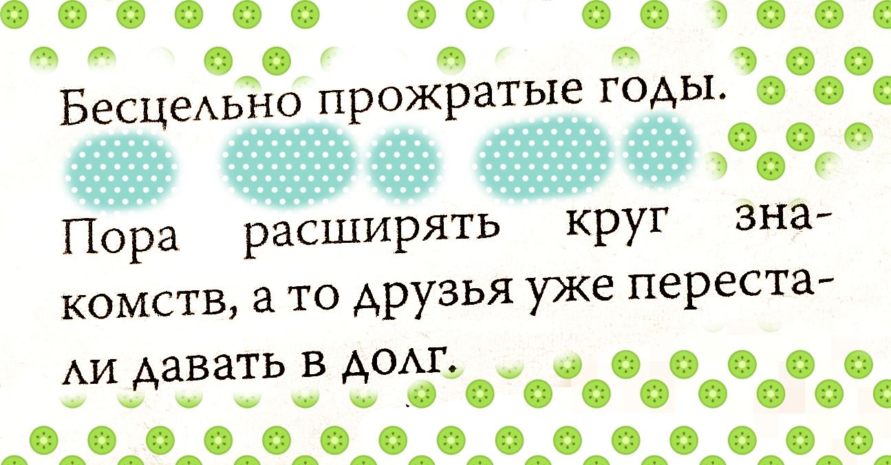 я БесцеАьно прожратые годы ааёвмоо Пора расширять круг зна комств а то друзья уже переста АИ давать в дод