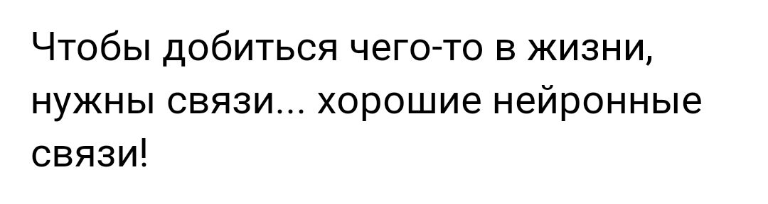 Чтобы добиться чего то в жизни нужны связи хорошие нейронные связи