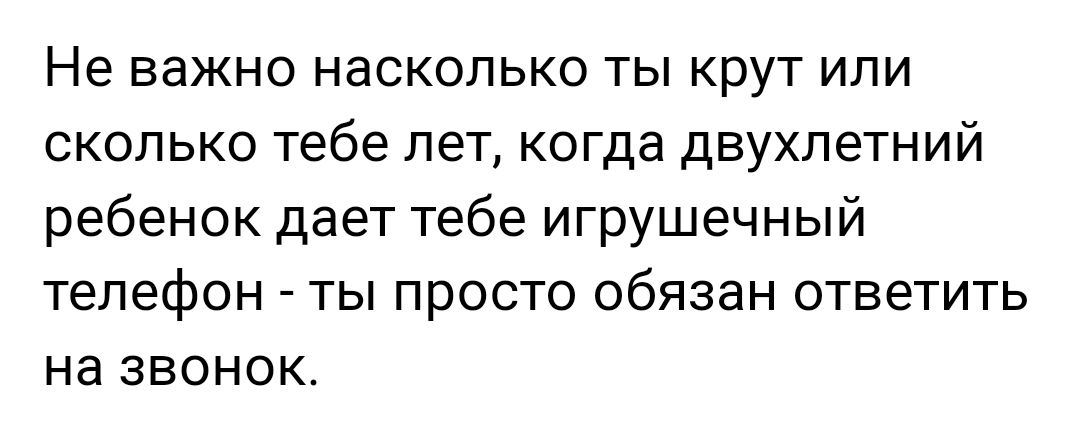 Не важно насколько ты крут или сколько тебе лет когда двухлетний ребенок дает тебе игрушечный телефон ты просто обязан ответить на ЗВОНОК