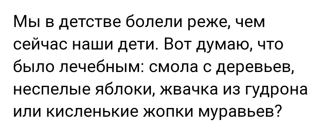 Мы в детстве болели реже чем сейчас наши дети Вот думаю что было лечебным СМОЛЗ С деревьев неспепые ЯБЛОКИ жвачка ИЗ гудрона ИЛИ кисленькие ЖОПКИ муравьев