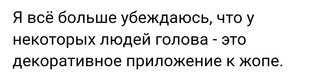 Я всё больше убеждаюсь что у некоторых людей голова это декоративное приложение к жопе