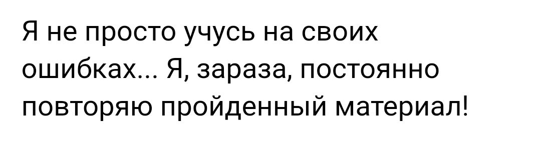 Я не просто учусь на своих ошибках Я зараза постоянно повторяю пройденный материал