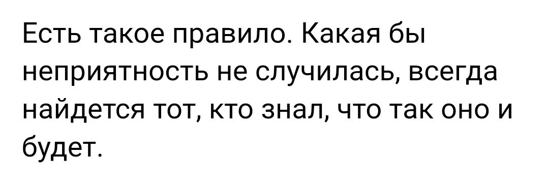 Есть такое правило Какая бы неприятность не случилась всегда найдется тот кто знал что так оно и будет