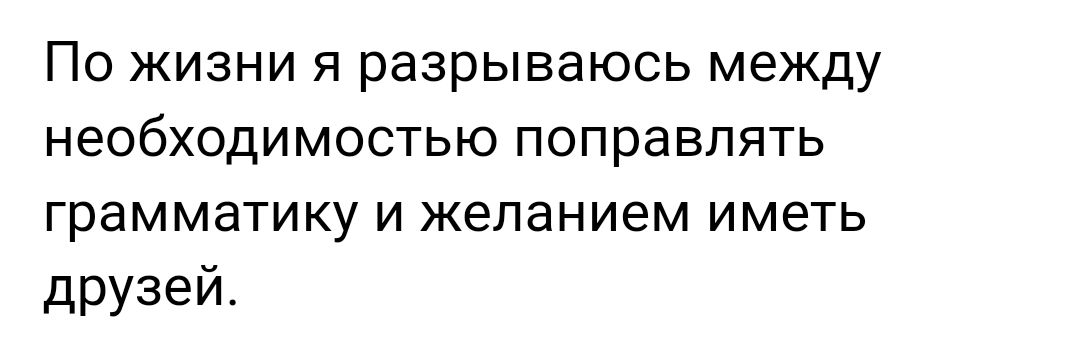 По жизни я разрываюсь между необходимостью поправлять грамматику и желанием иметь друзей