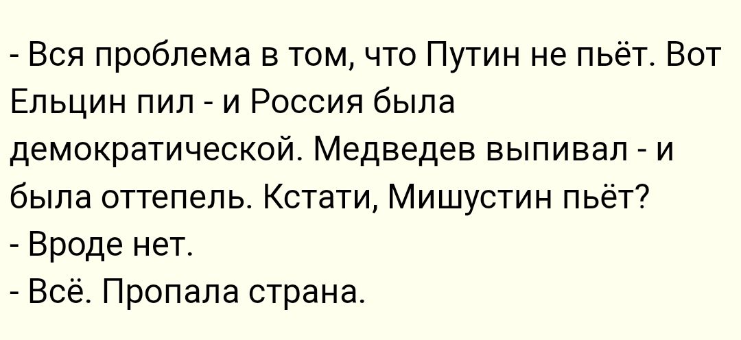 Вся проблема в том что Путин не пьёт Вот Ельцин пил _ и Россия была демократической Медведев выпивап и была оттепель Кстати Мишустин пьёт Вроде нет _ Всё Пропала страна