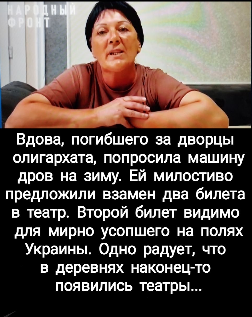 Вдова погибшего за дворцы олигархата попросила машину дров на зиму Ей милостиво предложили взамен два билета в театр Второй билет видимо для мирно усопшего на полях Украины Одно радует что в деревнях наконец то появились театры