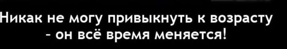 Никак не могу привыкнуть к возрасту он всё время меняется