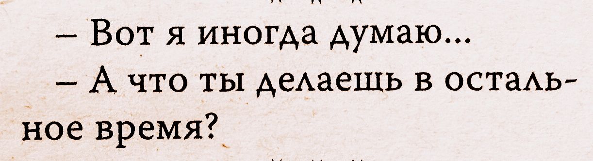 Вот я иногда думаю А что ты АеАаешь в остаАь ное время