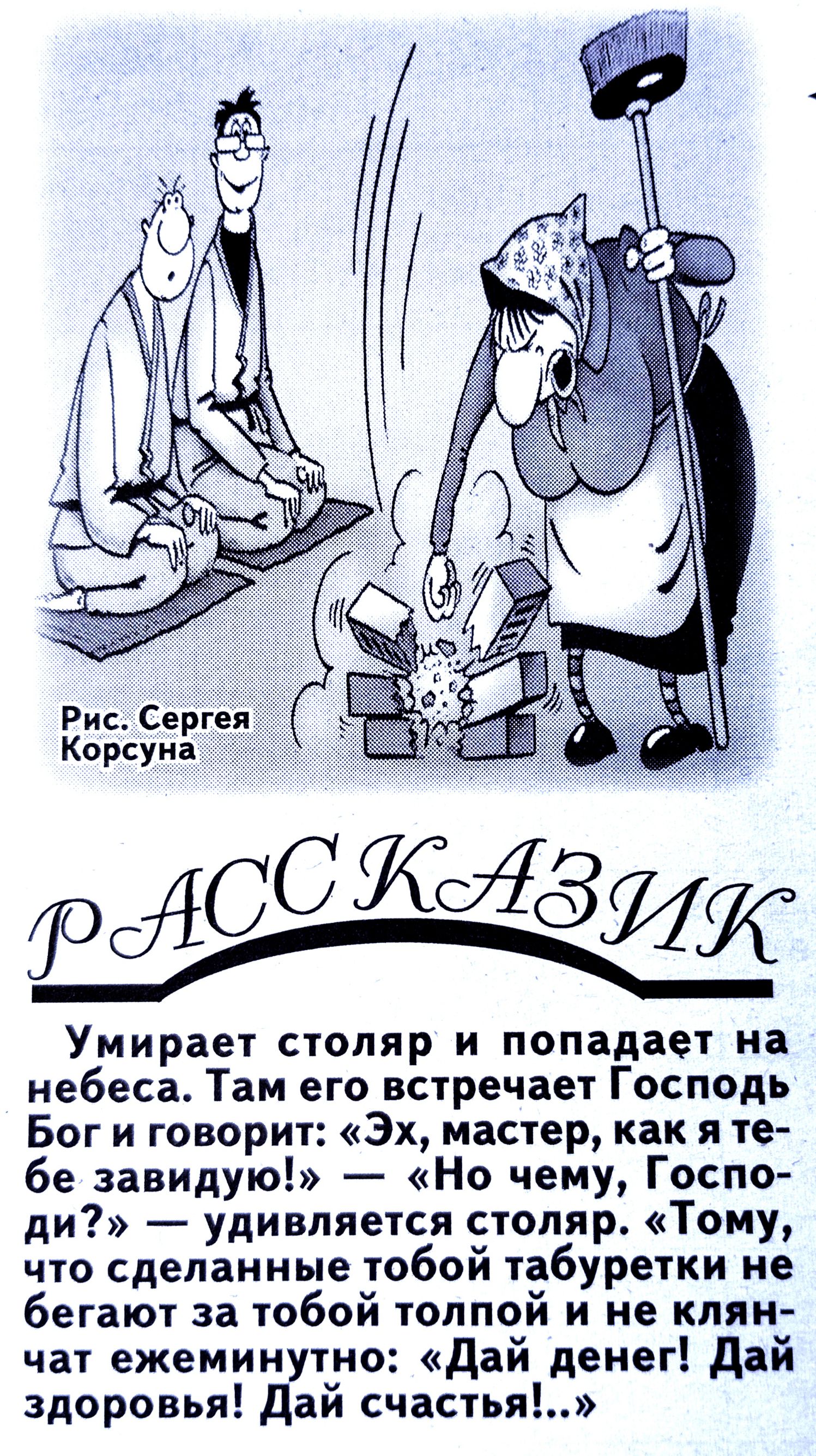 Умирает столяр и попадает на небеса Там его встречает Господь Бог и говорит Эх мастер как я те бе завидую Но чему Госпо ди удивляется столяр Тому что сделанные тобой табуретки не бегают за тобой толпой и не клян чат ежеминутно дай денег Дай здоровья Дай счастья