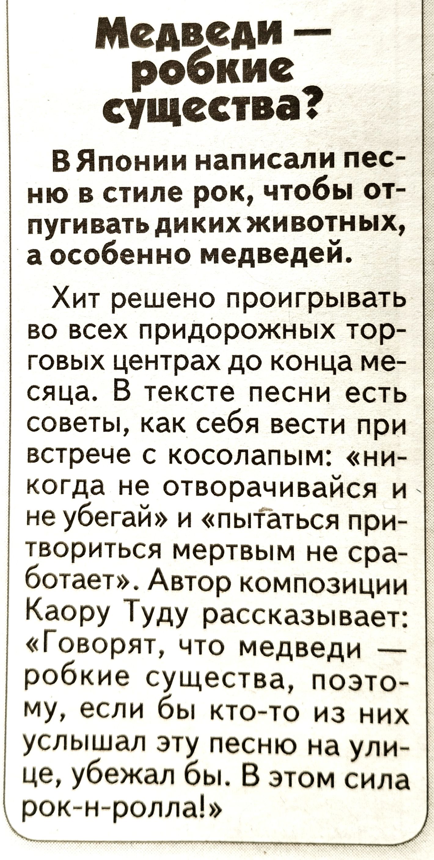 Медведи робкие существа ВЯпонии написали пес ню в стиле рок чтобы от пугиватьдикихживотных а особенно медведем Хит решено проигрывать во всех придорожных тор говых центрах до конца ме сяца В тексте песни есть советы как себя вести при встрече с косолапым ни когда не отворачивайся и не убегай и пытаться при твориться мертвым не сра ботает Автор композиции Каору Туду рассказывает Говорят что медведи