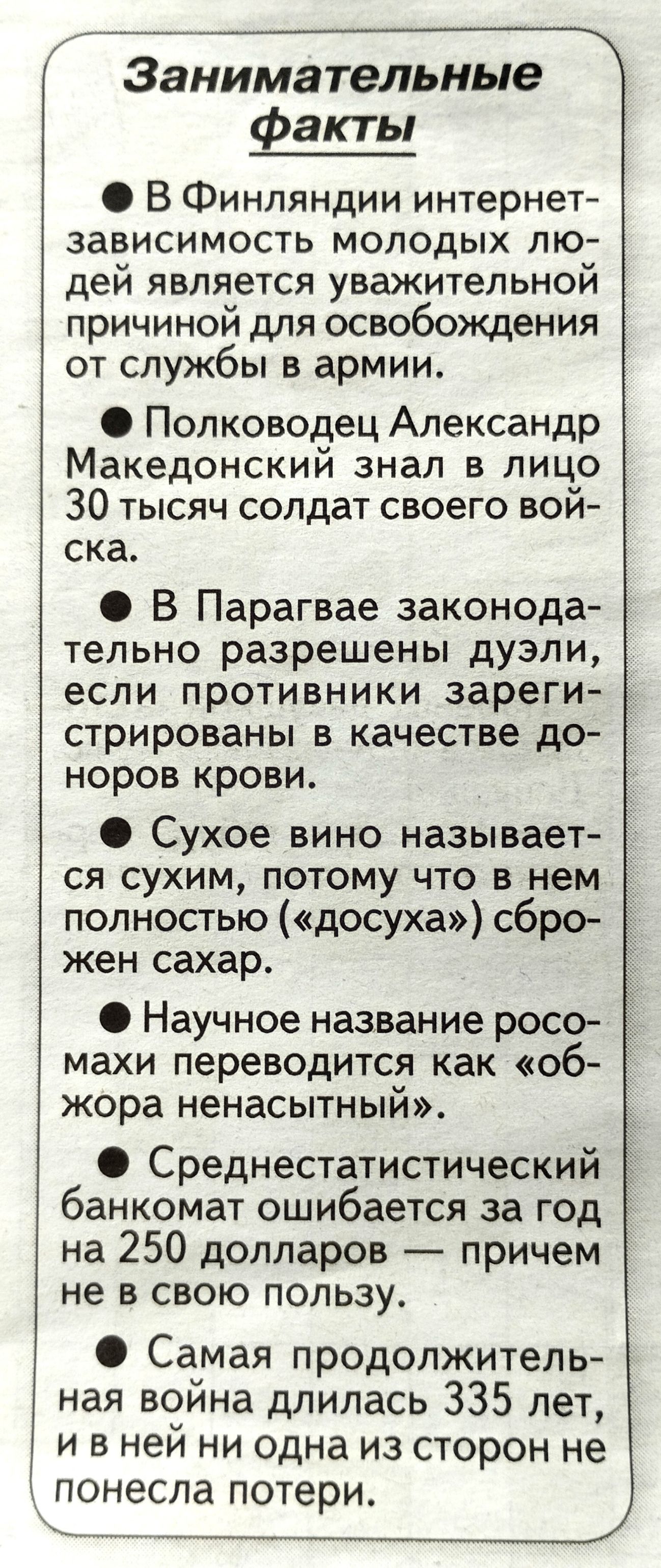 ___Ж За нима тельные факты В Финляндии интернет зависимость молодых лю дей является уважительной причиной для освобождения от службы в армии Полководец Александр Македонский знал в лицо 30 тысяч солдат своего вои ска В Парагвае законода тельно разрешены дуэли если противники зареги Ё стрированы в качестве до норов крови Сухое вино называет ся сухим потому что в нем полностью досуха сбро жен сахар 