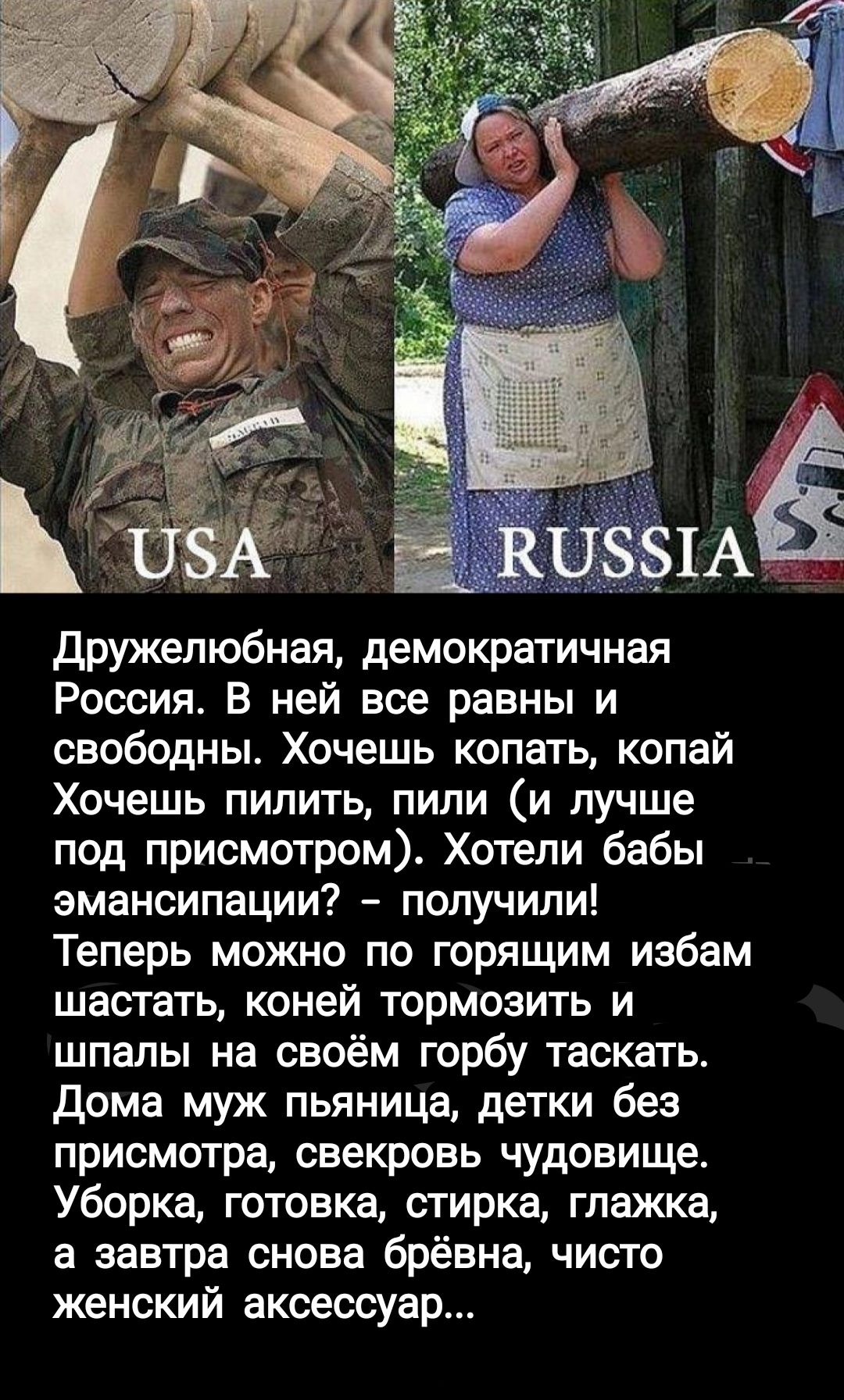 дружелюбная демократичная Россия В ней все равны и свободны Хочешь копать копай Хочешь пилить пили и лучше под присмотром Хотели бабы эмансипации получили Теперь можно по горящим избам шастать коней тормозить и шпалы на своём горбу таскать дома муж пьяница детки без присмотра свекровь чудовище Уборка готовка стирка глажка а завтра снова брёвна чисто женский аксессуар