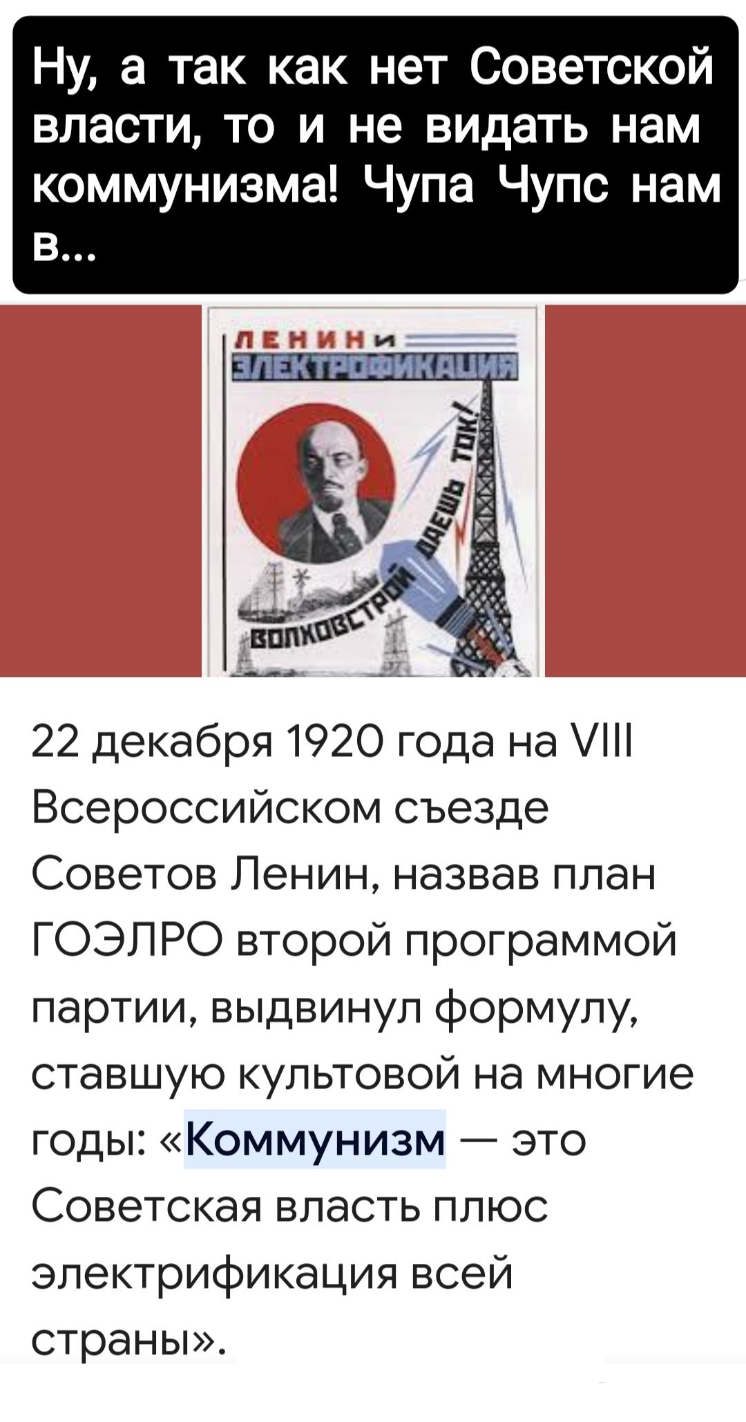 Ну а так как нет Советской власти то и не видать нам коммунизма Чупа Чупс нам в 22 декабря 1920 года на Всероссийском съезде Советов Ленин назвав план ГОЭЛРО второй программой партии выдвинул формулу ставшую культовой на многие годы Коммунизм это Советская власть плюс электрификация всей страны