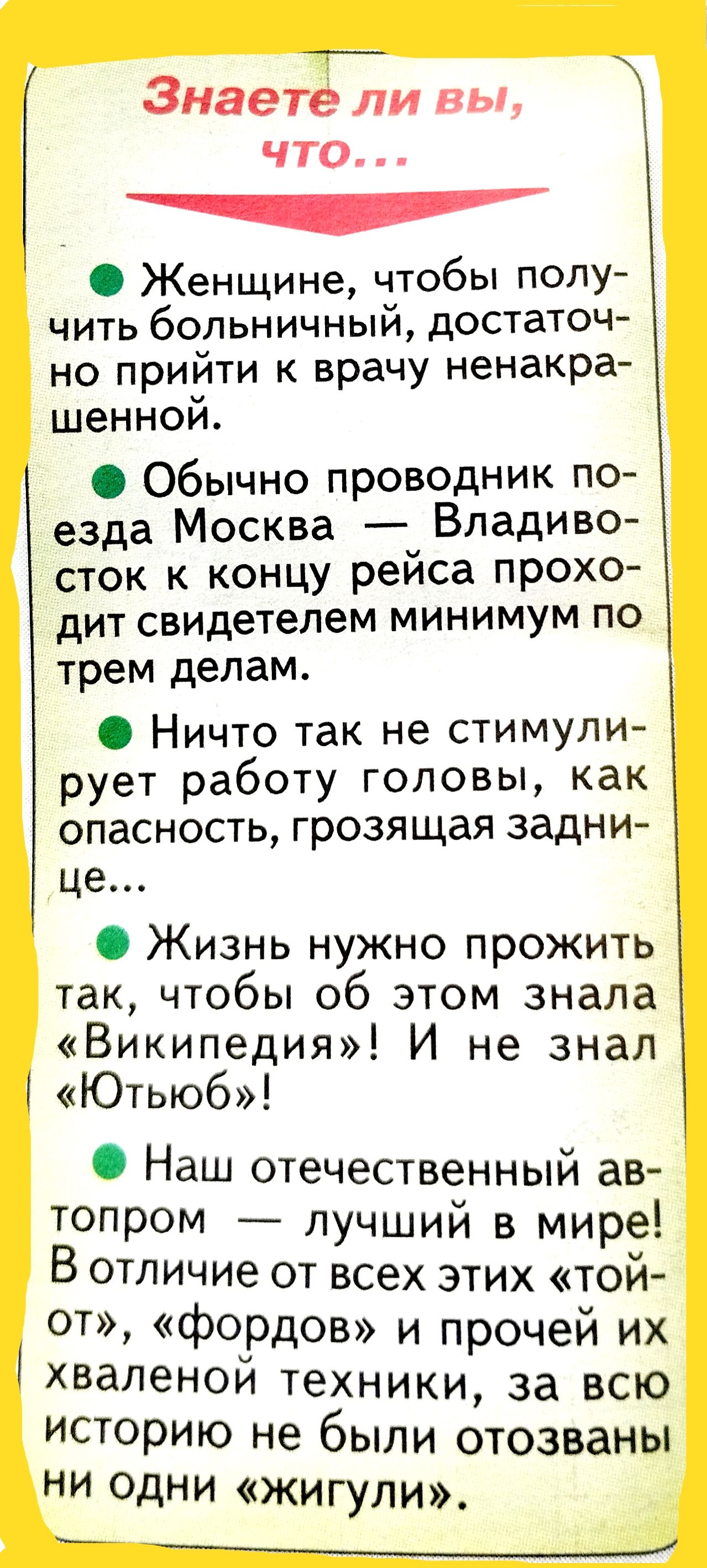знаете ли пьь ЧТО __ Женщине чтобы полу чить больничный достаточ но прийти к врачу ненакра шенной Обычно проводник по езда Москва Владиво сток к концу рейса прохо дит свидетелем минимум по трем делам Ничто так не стимули рует работу головы как опасность грозящая задни це Жизнь нужно прожить так чтобы об этом знала Википедия И не знал Ютыоб Наш отечественный ав топром лучший в мире В отличие от все