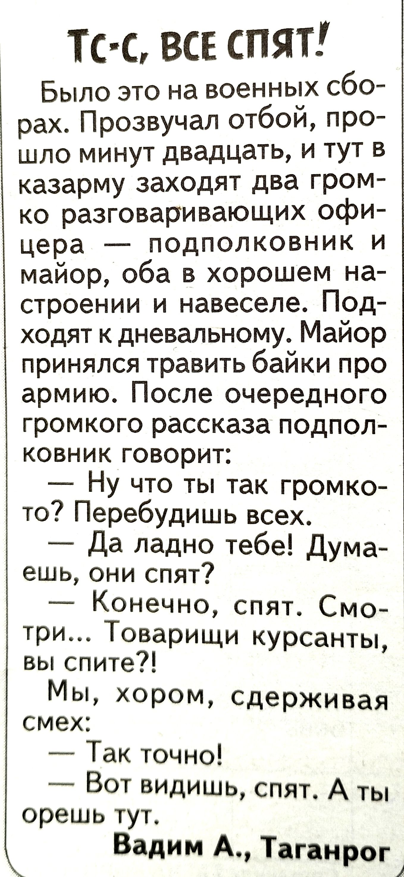 ТСС ВСЕ СПЯТ Было это на военных сбо рах Прозвучал отбой про шло минут двадцать и тут в казарму заходят два гром ко разговаривающих офи цера подполковник и майор оба в хорошем на строении и навеселе Под ходят к дневальному Майор принялся травить байки про армию После очередного громкого рассказа подпол ковник говорит Ну что ты так громко то Перебудишь всех Да ладно тебе Дума ешь они спят Конечно с