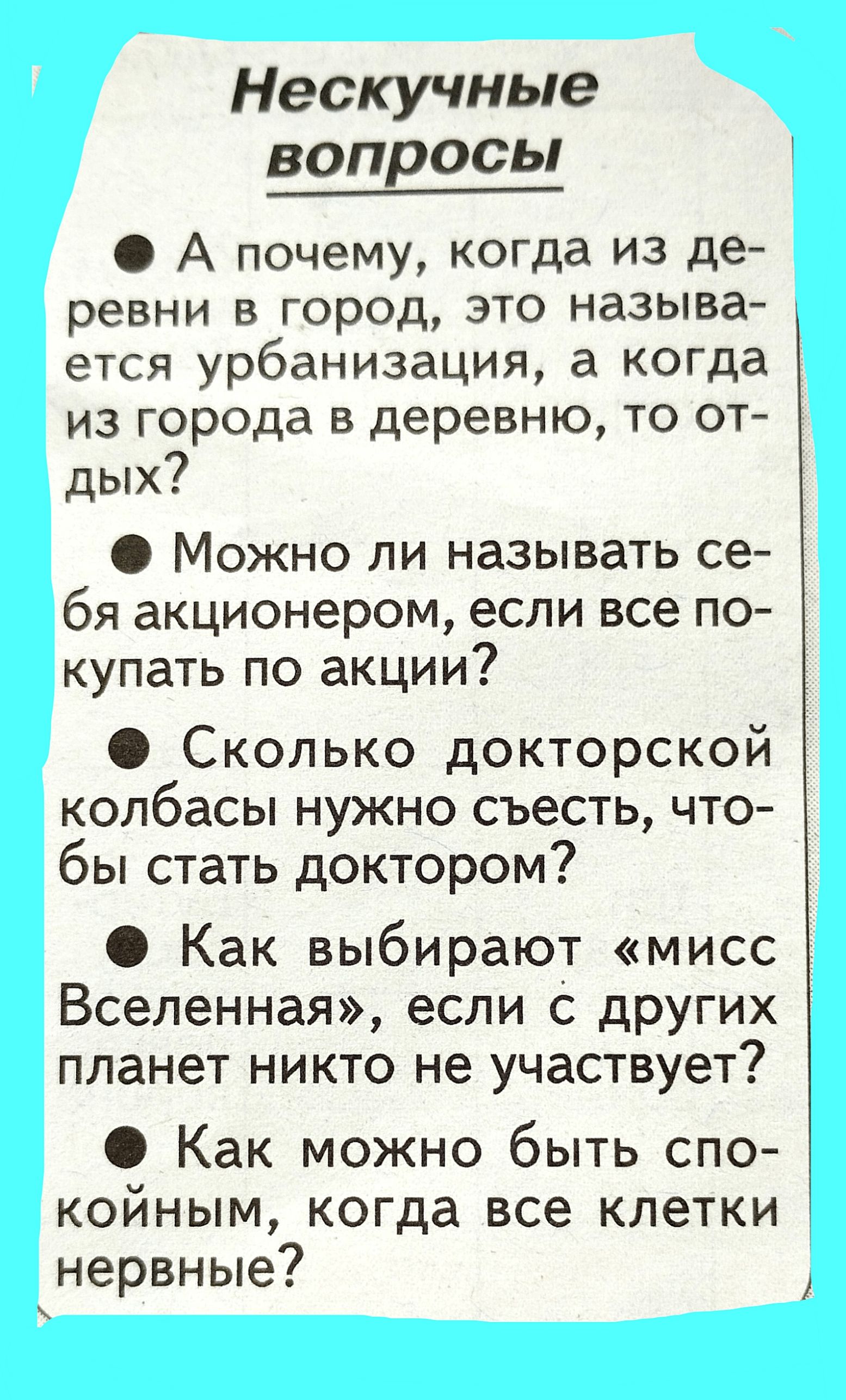 Нескучные вопросы А почему когда из де ревни в город это называ ется урбанизация а когда из города в деревню то от дых Можно ли называть се бя акционером если все по купать по акции Сколько докторской колбасы нужно съесть что бы стать доктором Как выбирают мисс Вселенная если с других планет никто не участвует Как можно быть спо коиным когда все клетки нервные