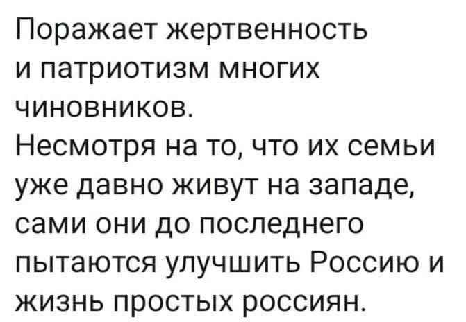 Поражает жертвенность и патриотизм многих чиновников Несмотря на то что их семьи уже давно живут на западе сами они до последнего пытаются улучшить Россию и жизнь простых россиян