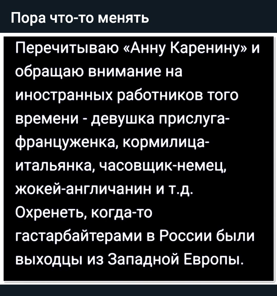 Пора ЧТОТО МЕНЯТЬ Перечитываю Анну Каренину и обращаю внимание на иностранных работников того времени девушка прислуга француженка кормилица итапьянка часовщик немец жокей англичанин и тд Охренеть когда то гастарбайтерами в России были выходцы из Западной Европы