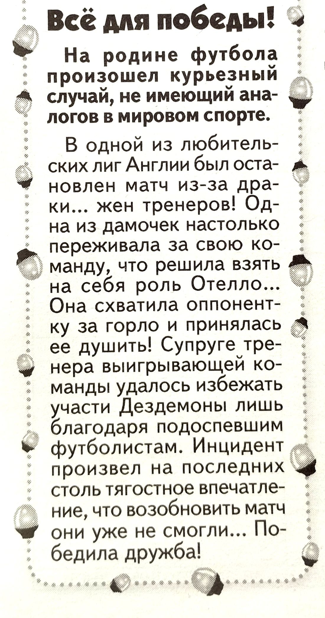 Всё для победы в На родине футбола г произошел курьезный 4 случай не имеющий ана логов в мировом спорте В одной из любитель ских пиг Англии был оста новлен матч изза дра ки жен тренеров Од на из дамочек настолько переживаЛа за свою ко манду что решила взять на себя роль Отелло Она схватила оппонент ку за горло и принялась __ ее душить Супруге тре нера выигрывающей ко манды удалось избежать 3 участ