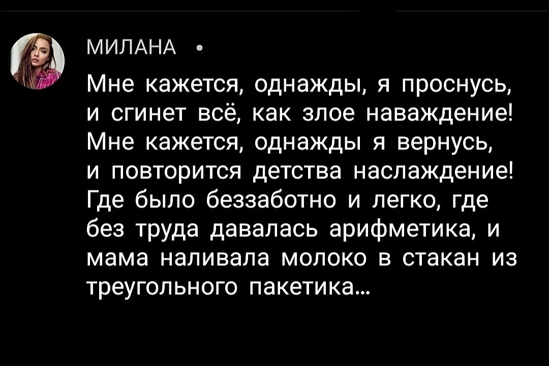 МИПАНА Мне кажется однажды я проснусь и сгинет всё как злое наваждение Мне кажется однажды я вернусь и повторится детства наслаждение Где было беззаботно и легко где без труда давалась арифметика и мама напивапа молоко в стакан из треугольного пакетика