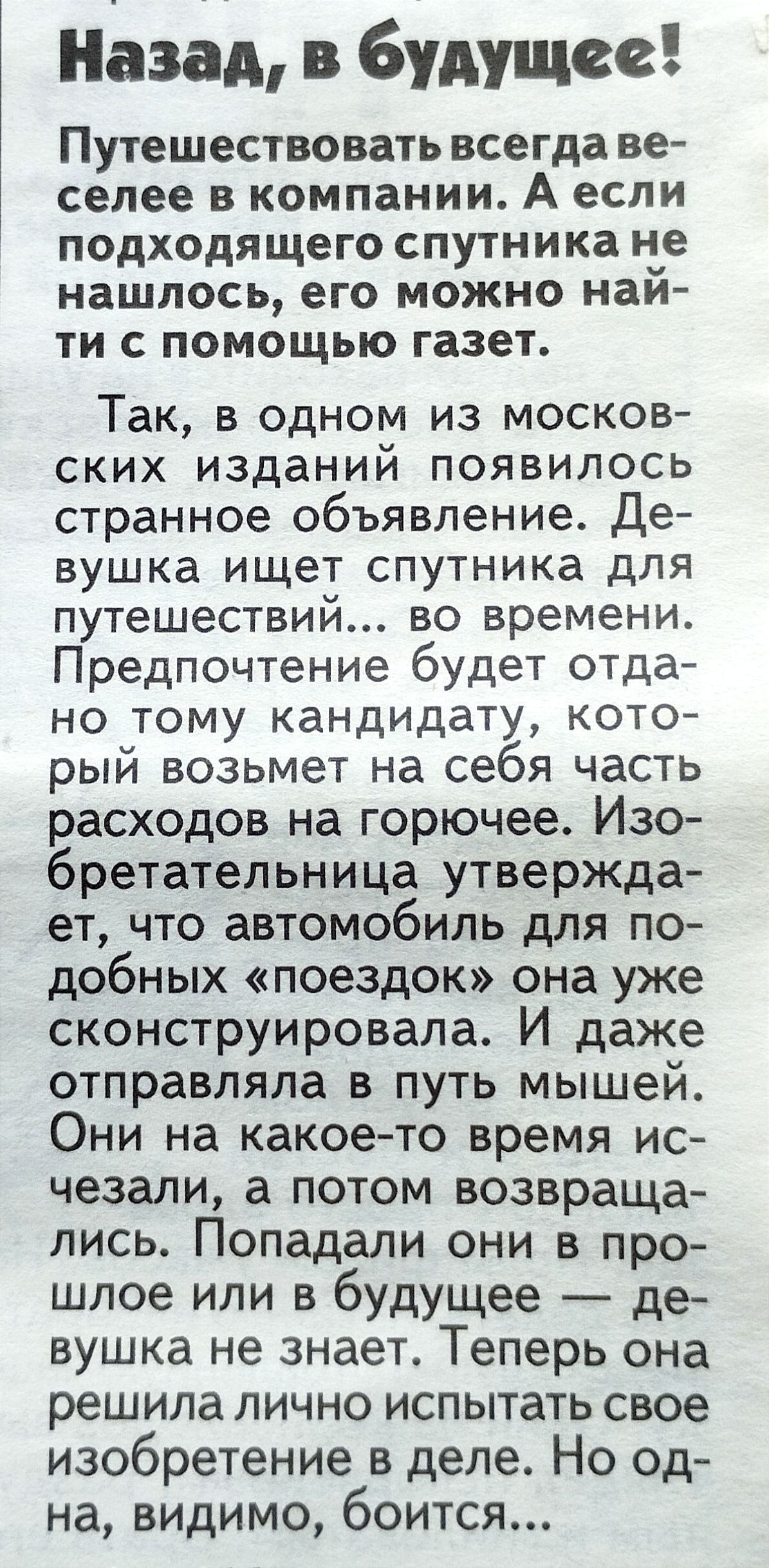 назад в будущее Путешествовать всегда ве селее в компании А если подходящего спутника не нашлось его можно най ти с помощью газет Так В ОДНОМ ИЗ МОСКОВ СКИХ изданий ПОЯВИЛОСЬ странное объявление Де вушка ищет спутника ДЛЯ путешествий во времени Предпочтение будет отда но тому кандидату кото рый возьмет на себя часть расходов на горючее Изо бретательница утвержда ет что автомобиль для по добных пое