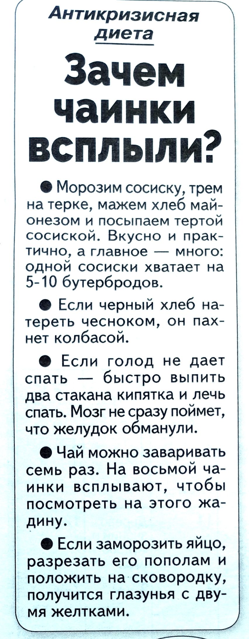 Антикризисная диета Зачем чаинки всплыли Морозим сосиску трем на терке мажем хлеб май онезом и посыпаем тертой сосиской Вкусно и прак тично а главное много одной сосиски хватает на 540 бутербродов Если черный хлеб на тереть чесноком он пах нет колбасой Если голод не дает спать _ быстро выпить два стакана кипятка и лечь спать Мозг не с азу поймет что желудок о манули Чай можно заваривать семь раз Н