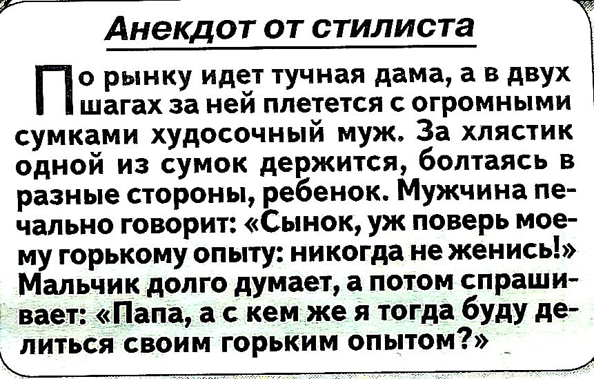 Анекдот от стилиста о рынку идет тучная даМа а в двух шагах за ней плетется огромными сумками худосочный муж За хлястик одной из сумок держится болтаясь в разные стороны ребенок Мужчина пе чалыю говорит Сынок уж поверь мое му горькому опыту никогда не женись Мальчик долго думает а потом спраши вает Папа а с кем же я тогда буду де литься своим горьким опытом