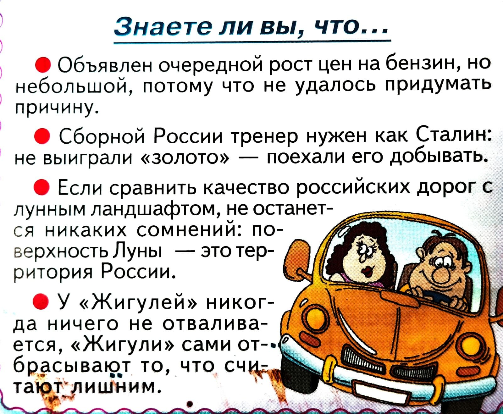 Знаете ли вы что Объявлен очередной рост цен на бензин но небольшой потому что не удалось придумать причину Сборной России тренер нужен как Сталин не выиграли золото поехали его добывать Если сравнить качество российских дорог с Л ННЫМ ЛЗН Т М не ОСТЕНЕТ у дшаф ся никаких сомнений по 1 __ о верхностьпуны йзтотер ритории России У Жигулей никог да ничего не отвалива ется Жигули сами от брасывают то 