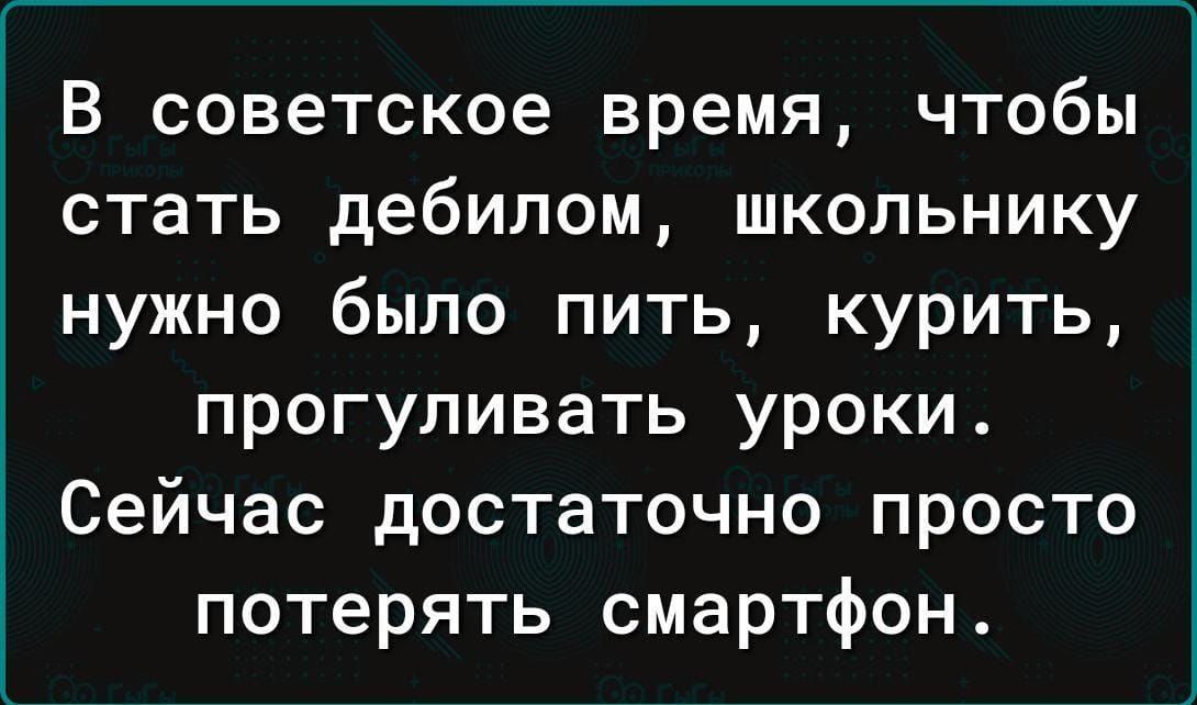 В советское время чтобы стать дебилом школьнику нужно было пить курить прогуливать уроки Сейчас достаточно просто потерять смартфон