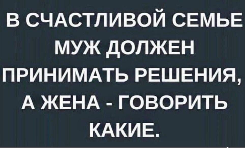 В СЧАСТЛИВОЙ СЕМЬЕ МУЖ ДОЛЖЕН ПРИНИМАТЬ РЕШЕНИЯ А ЖЕНА ГОВОРИТЬ КАКИЕ