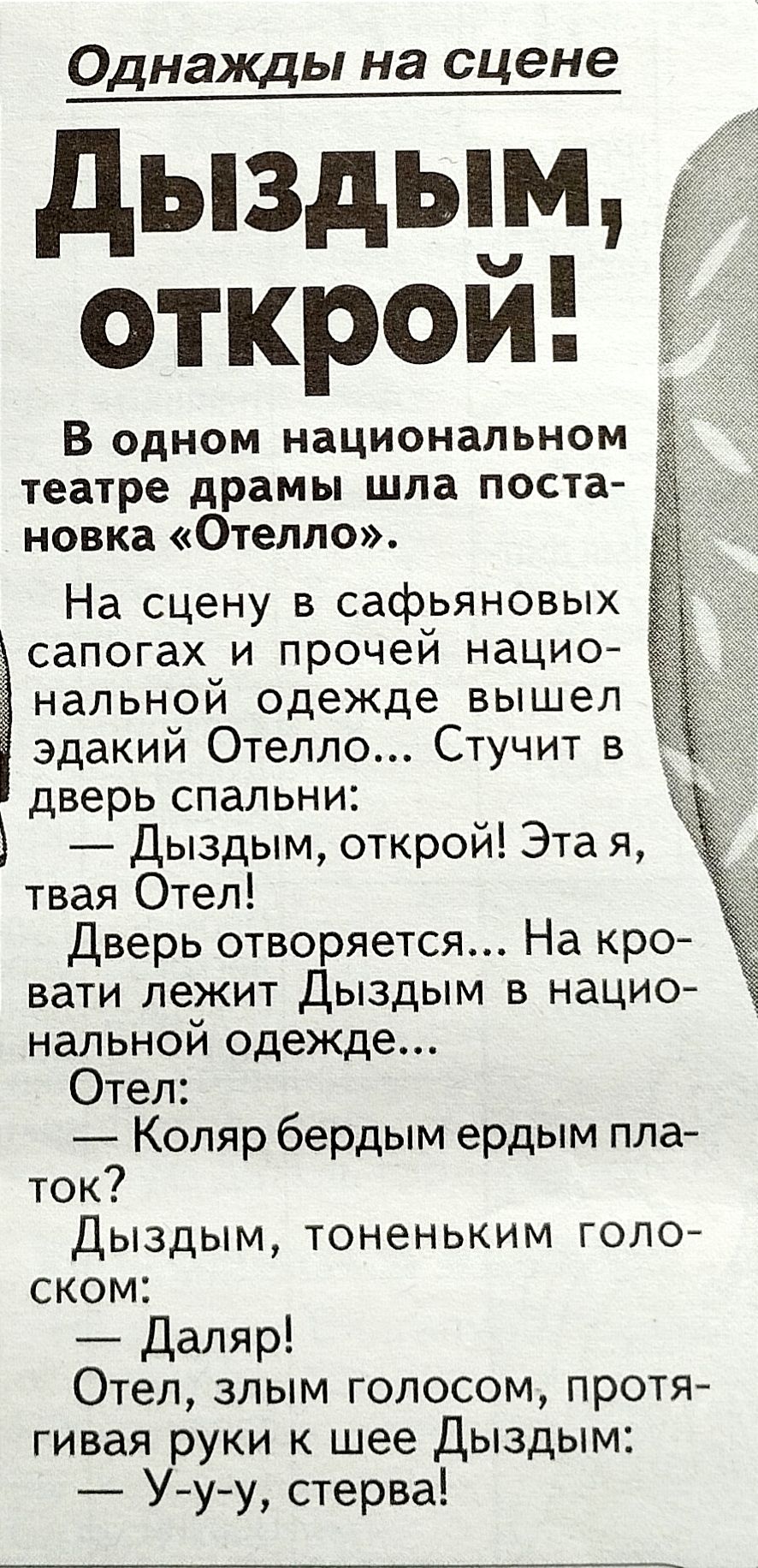 Однажды на сцене дыздым открой В одном национальном театре драмы шла поста новка Отелло На сцену в сафьяновых _ сапогах и прочей нацио нальной одежде вышел эдакий Отелло Стучит в дверь спальни 5 Дыздым открой Эта я твая Отел Дверь отворяется На кро вати лежит Дыздым в нацио нальной одежде Отел Коляр бердым ердым пла ток Дыздым тоненьким гопо ском Даляр Отел злым голосом прет гивая руки к шее Дызды