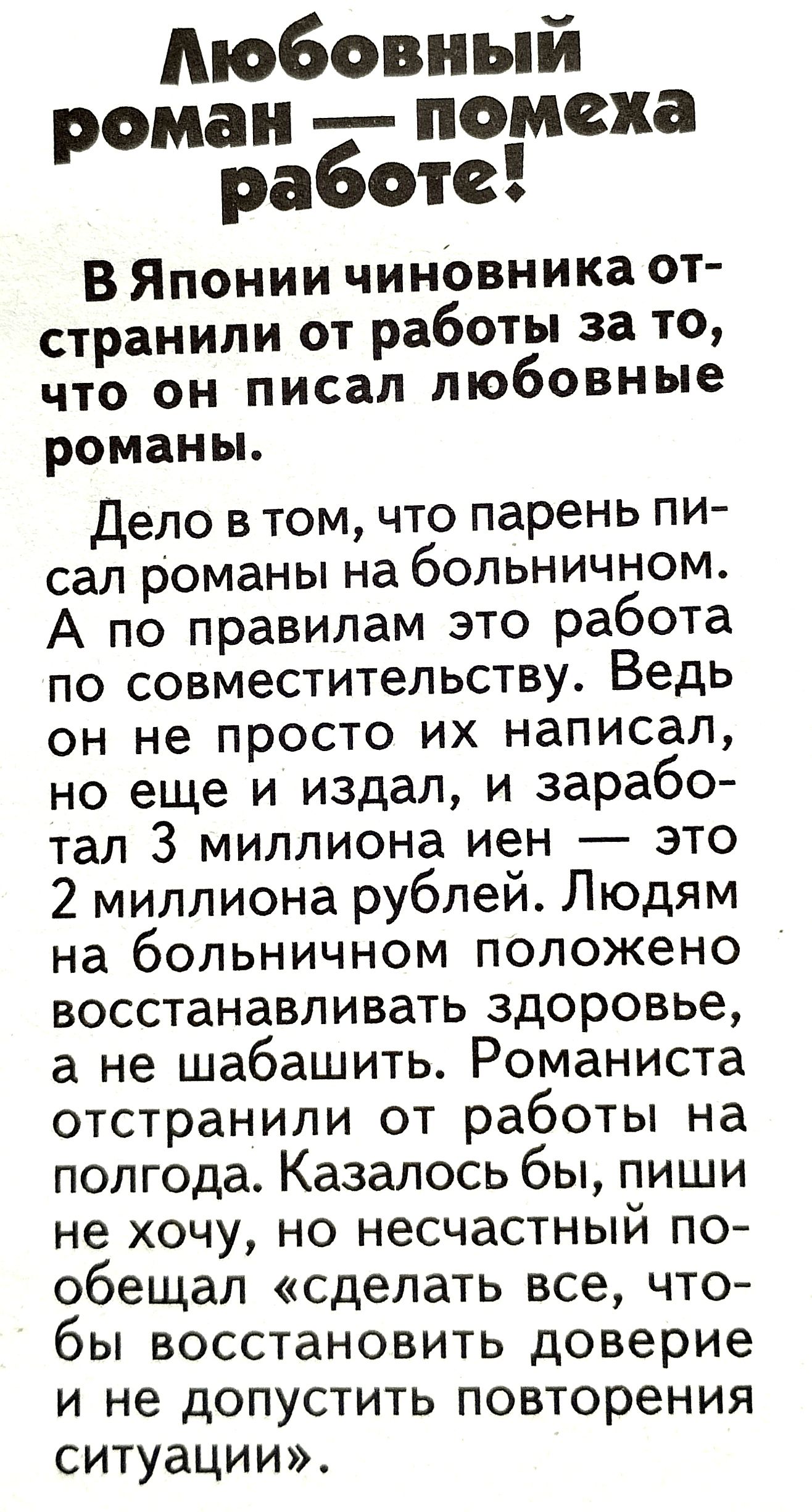 Аюбовный роман помеха работе В Японии чиновника от странили от работы за то что он писал любовные романы Дело в том что парень пи сал романы на больничном А по правилам это работа по совместительству Ведь он не просто их написал но еще и издал и зарабо тал 3 миллиона иен это 2 миллиона рублей Людям на больничном положено восстанавливать здоровье а не шабашить Романиста отстранили от работы на полг