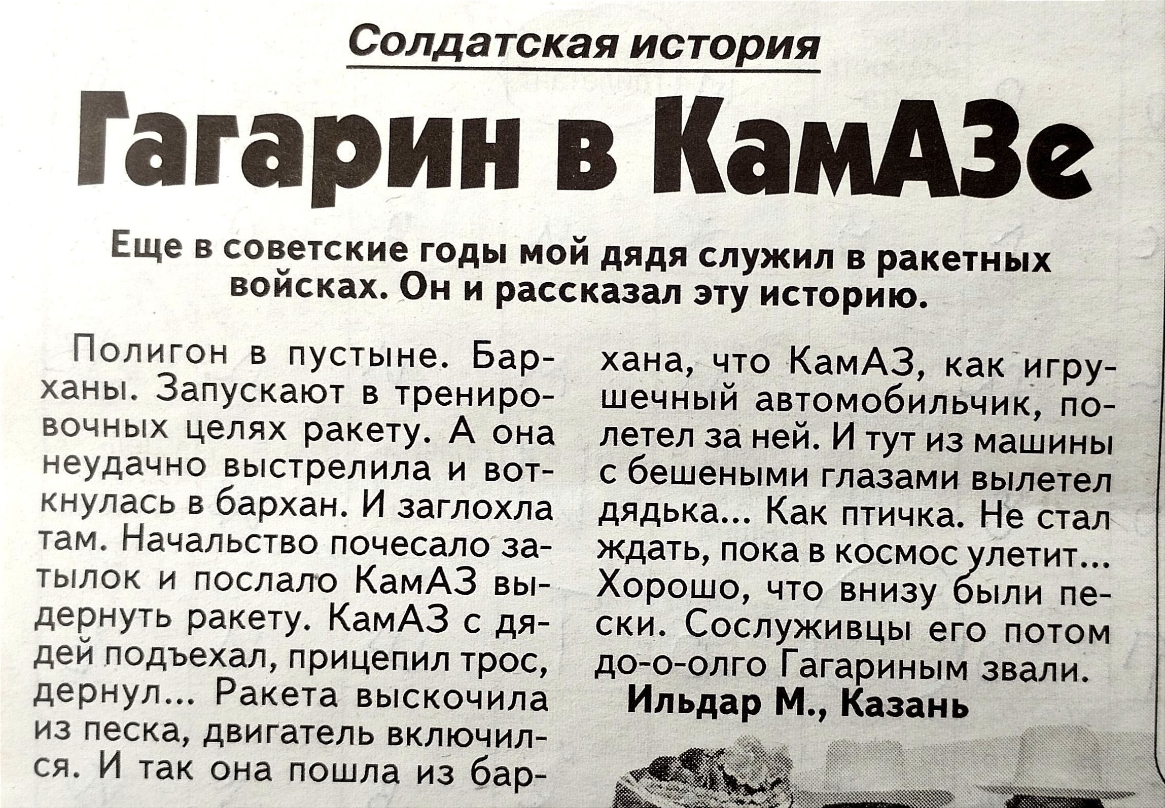 Солдатская ис юрия Гагарин в КамАЗа Еще в воинские годы мой дядя служил рдкетных войсках Ои и щеки пу историю Полигон в пустыне Берг ханы Запускают в тени це ракету А она иЕУдачнп высУрелила И юг шь в Бархан и заглохла там Начальство почесало 137 ты и п Аз де ракету КамАЗ дя дей ппдъехал прицепил трос дернул Ракиа выскочила из а двигатель включил ся и по из бар а чт КамАЗ как игру шый автомобильчи