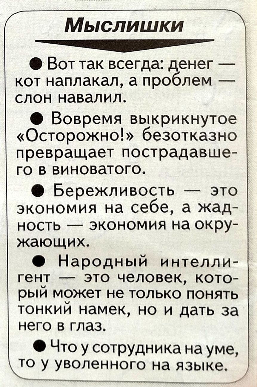 Мыслишки Вот так всегда денег кот наплакал а проблем слон навалил Вовремя выкрикнутое Осторожно безотказно превращает пострадавше го в виноватого Бережливость это экономия на себе а жад ность экономия на окру жающих Народный интелли гент это человек кото рыи может не только понять тонкий намек но и дать за него в глаз Что у сотрудника на уме то у уволенного на языке 1