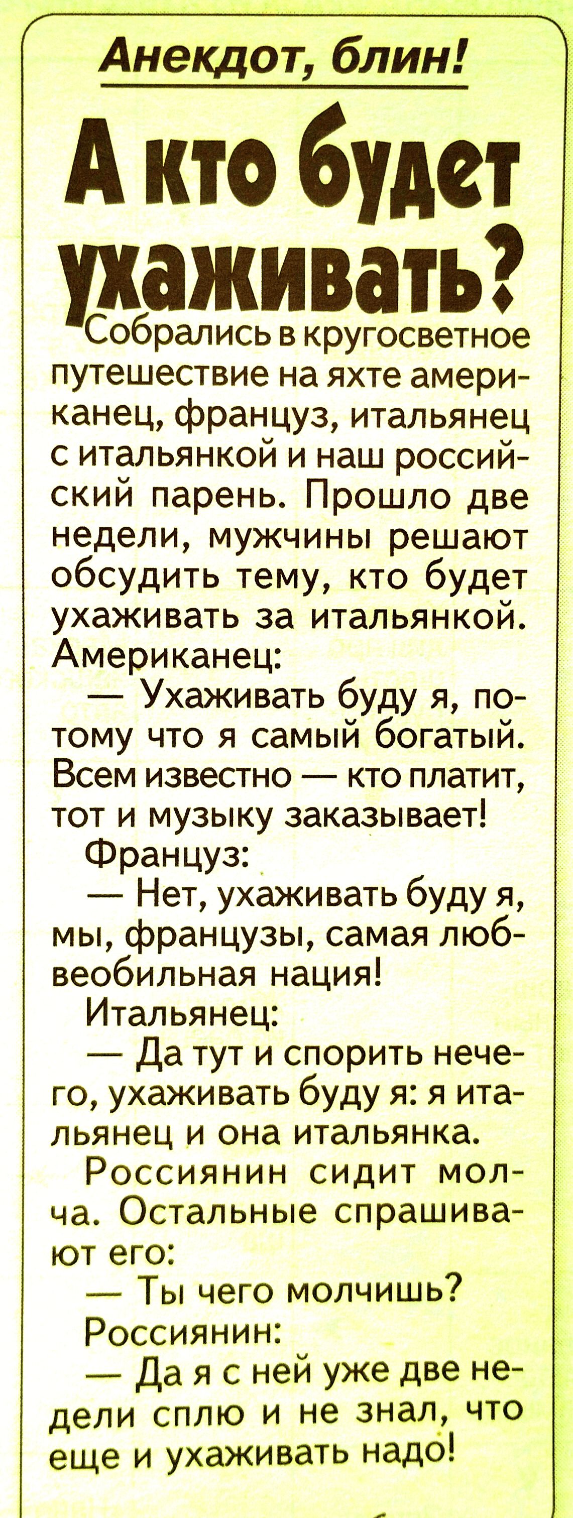 Анекдот блин А кто будет ухаживать Собрались в кругосветное путешествие на яхте амери канец француз итальянец с итальянкой и наш россий ский парень Прошло две недели мужчины решают обсудить тему кто будет ухаживать за итальянкой Американец Ухаживать буду я по тому что я самый богатый Всем известно кто платит тот и музыку заказывает Француз Нет ухаживать буду я мы французы самая люб веобильная наци