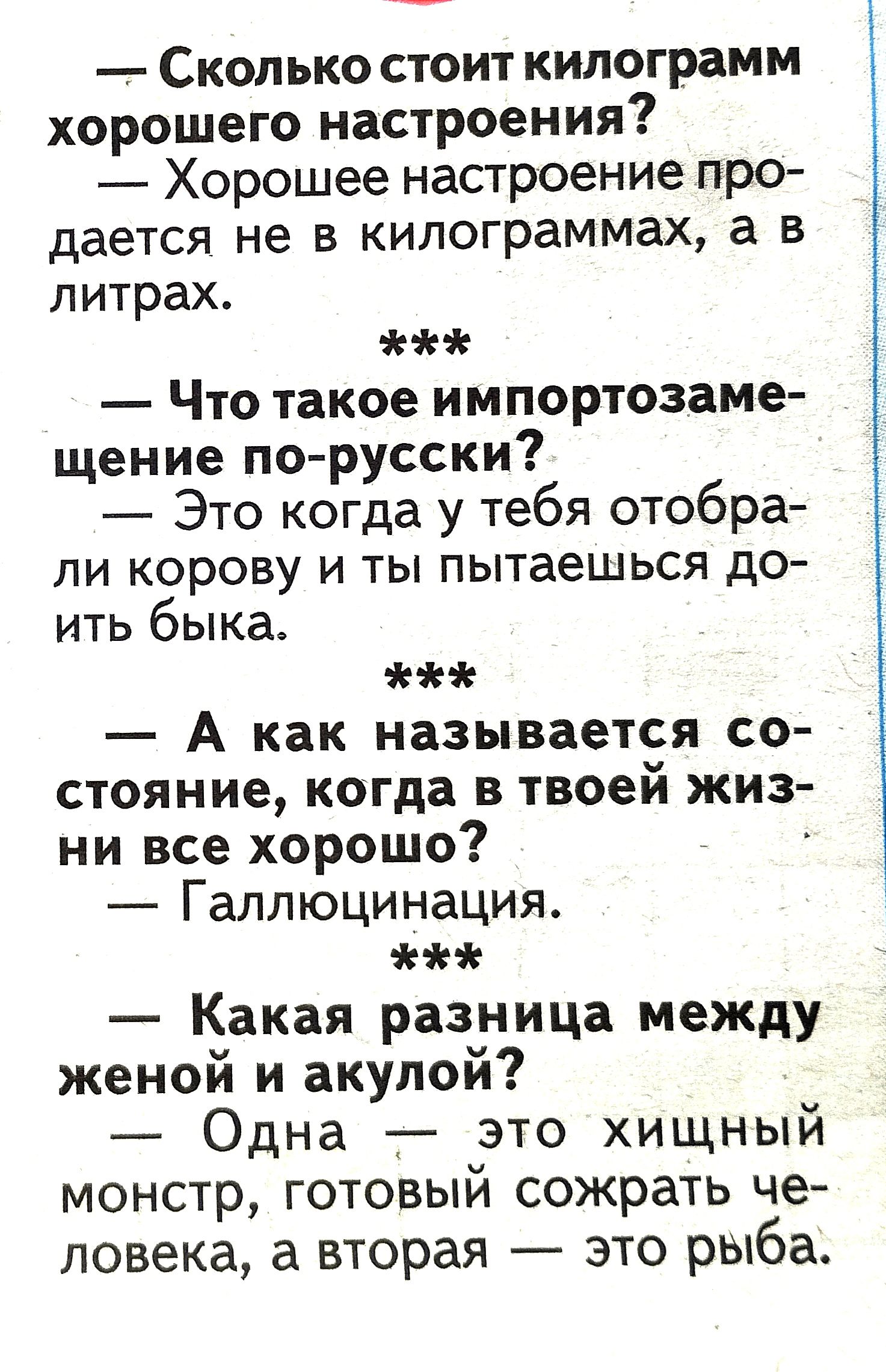 Сколько стоит килограмм хорошего настроения Хорошее настроение про дается не В килограммах а В литрах Что такое импортозаме щение по русски Это когда у тебя отобра ЛИ КОРОВУ И ТЫ пытаешься ДО ить быка А как называется со стояние когда в твоей жиз ни все хорошо Галлюцинация Какая разница между женой и акулой Одна это хищный монстр готовый сожрать че ловека а вторая это рыба