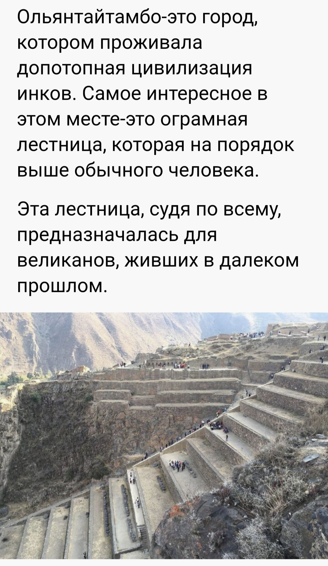 Ольянтайтамбо это город котором проживала допотопная цивилизация инков Самое интересное в этом месте это ограмная лестница которая на порядок выше обычного человека Эта лестница судя по всему предназначалась для вепиканов живших в далеком прошлом