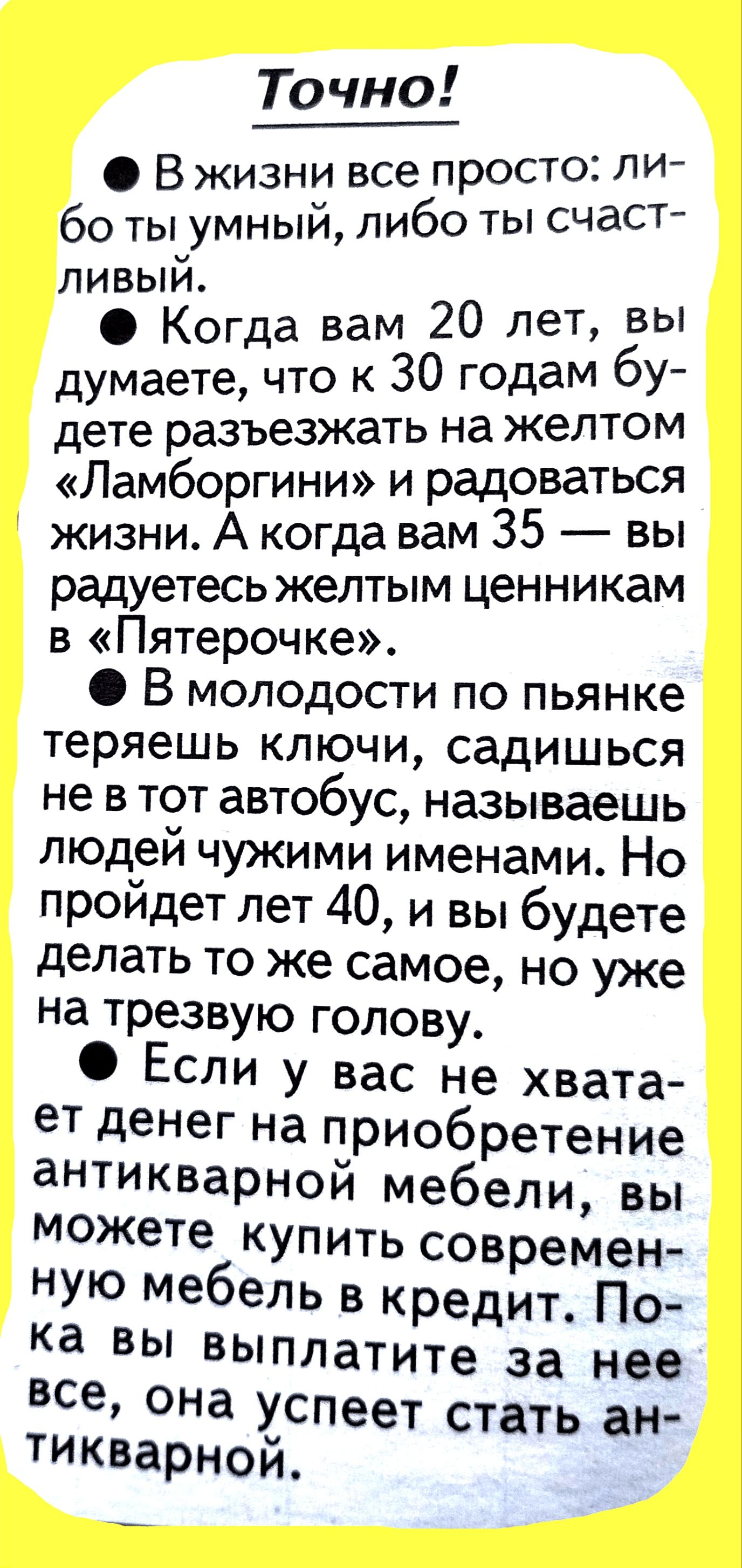 Точно В жизни все просто ли бо ты умный либо ты счаст ливый Когда вам 20 лет ВЫ думаете что к 30 годаМ бУ дете разъезжать на желтом Ламборгини и радоваться жизни А когда вам 35 вы радуетесь желтым ценникам в Пятерочке В молодости по пьянке теряешь ключи садишься не в тот автобус называешь людей чужими именами Но пройдет лет 40 и вы будете делать то же самое но уже на трезвую голову Если у вас не х