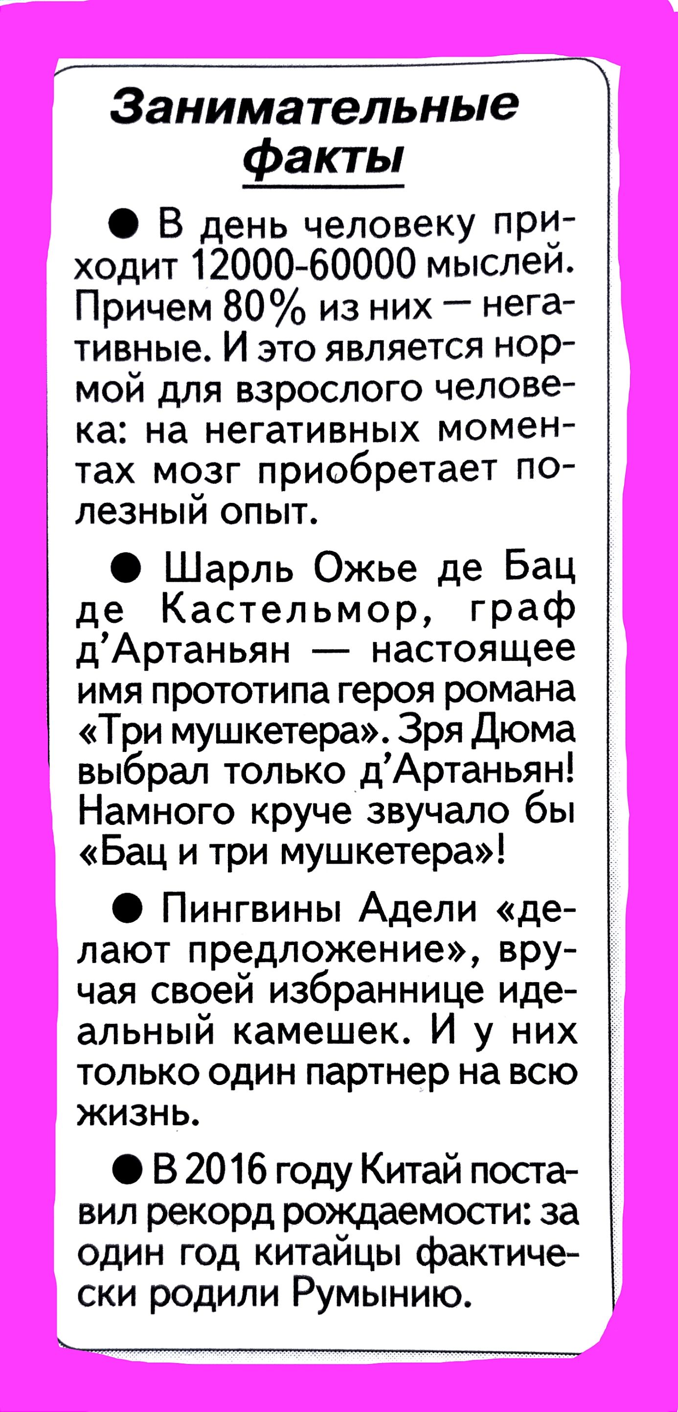 _ Занимательные факты В день человеку при ходит 1200060000 мыслеи Причем 80 из них нега тивные И это является нор мой для взрослого челове ка на негативных момен тах мозг приобретает по лезный опыт Шарль Ожье де Бац де Кастельмор граф дАртаньян настоящее имя прототипа героя романа Три мушкетера Зря Дюма выбрал только дАртаньян Намного круче звучало бы Бац и три мушкетера Пингвины Адели де лают пре