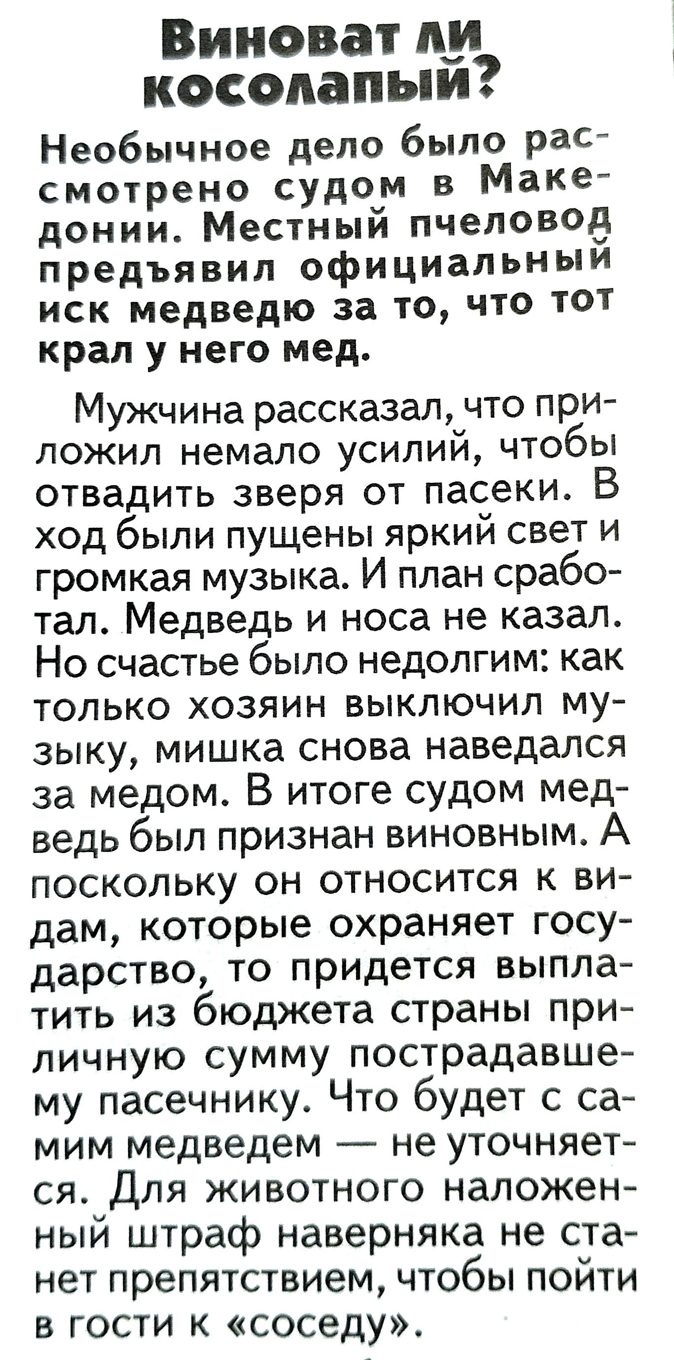 Виноват лу косолапыи Необычное дело было рас смотрено судом в Маке донии Местный пчеловод предъявил официальныи иск медведю за то что тот крал у него мед Мужчина рассказал что при ложил немало усилий чтобы отвадить зверя от пасеки В ход были пущены яркий свет и громкая музыка И план срабо тал Медведь и носа не казал Но счастье было недолгим как только хозяин выключил му зыку мишка снова наведался 